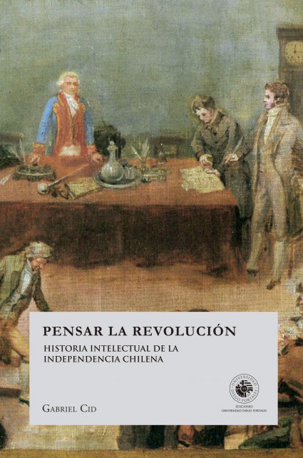“Pensar la revolución. Historia intelectual de la Independencia chilena” de Gabriel Cid obtuvo el Premio al Mejor Libro de Historia del año 2019